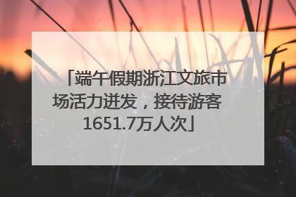 端午假期浙江文旅市场活力迸发，接待游客1651.7万人次