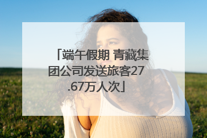 端午假期 青藏集团公司发送旅客27.67万人次