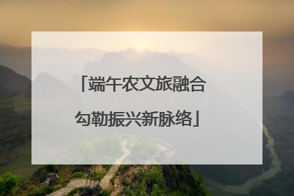 端午农文旅融合 勾勒振兴新脉络