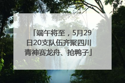 端午将至，5月29日20支队伍齐聚四川青神赛龙舟、抢鸭子