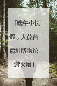 端午小长假，大葆台遗址博物馆游火爆