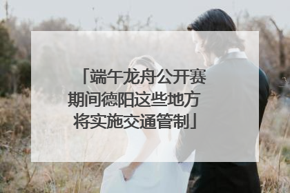 端午龙舟公开赛期间德阳这些地方将实施交通管制