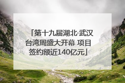 第十九届湖北·武汉台湾周盛大开幕 项目签约额近140亿元