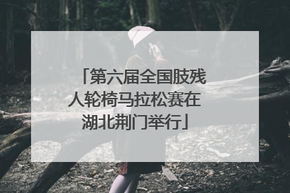 第六届全国肢残人轮椅马拉松赛在湖北荆门举行