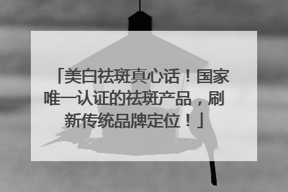 美白祛斑真心话！国家唯一认证的祛斑产品，刷新传统品牌定位！