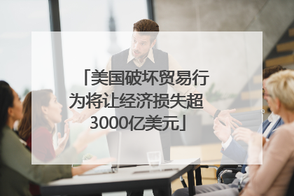 美国破坏贸易行为将让经济损失超3000亿美元