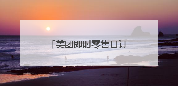 美团即时零售日订单已突破1.2亿，餐饮订单过亿