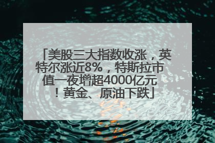 美股三大指数收涨，英特尔涨近8%，特斯拉市值一夜增超4000亿元！黄金、原油下跌