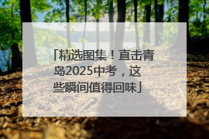 精选图集！直击青岛2025中考，这些瞬间值得回味