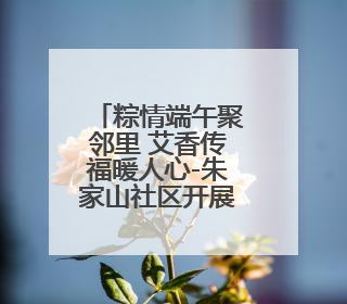 粽情端午聚邻里 艾香传福暖人心-朱家山社区开展端午节主题活动