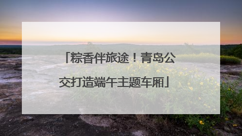 粽香伴旅途！青岛公交打造端午主题车厢