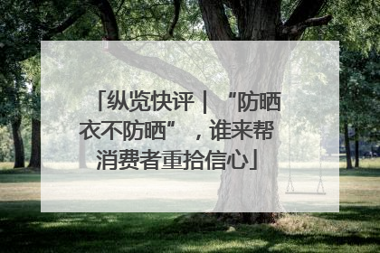 纵览快评｜“防晒衣不防晒”，谁来帮消费者重拾信心