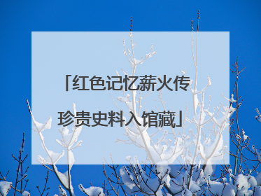 红色记忆薪火传 珍贵史料入馆藏