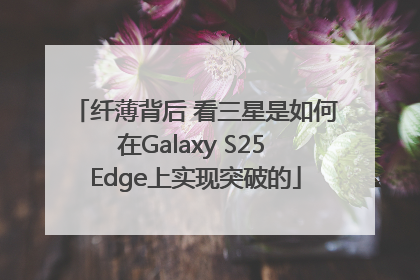 纤薄背后 看三星是如何在Galaxy S25 Edge上实现突破的