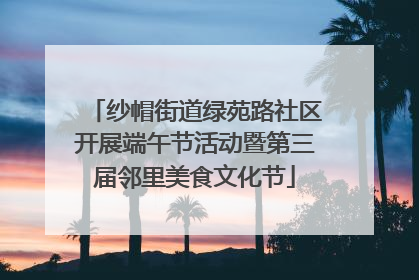 纱帽街道绿苑路社区开展端午节活动暨第三届邻里美食文化节