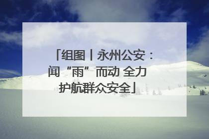组图丨永州公安：闻“雨”而动 全力护航群众安全