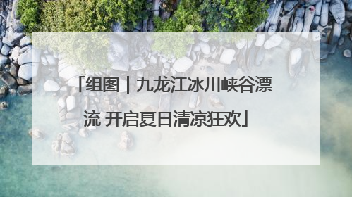 组图｜九龙江冰川峡谷漂流 开启夏日清凉狂欢