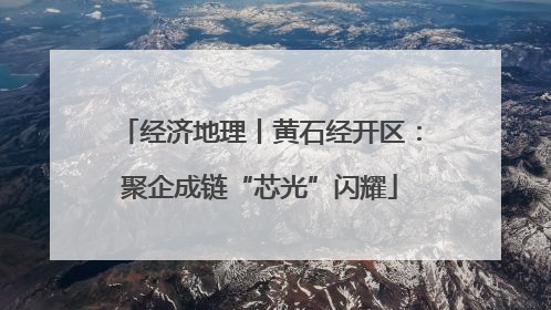 经济地理丨黄石经开区：聚企成链“芯光”闪耀