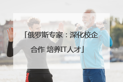 俄罗斯专家：深化校企合作 培养IT人才