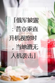 俄军披露：普京乘直升机视察时，当地遭无人机袭击