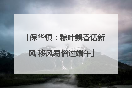 保华镇：粽叶飘香话新风 移风易俗过端午