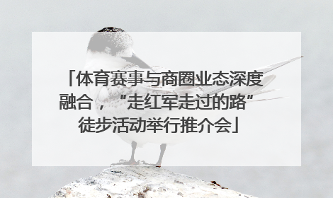 体育赛事与商圈业态深度融合，“走红军走过的路” 徒步活动举行推介会