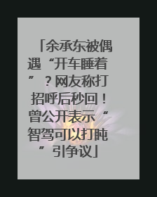 余承东被偶遇“开车睡着”？网友称打招呼后秒回！曾公开表示“智驾可以打盹”引争议