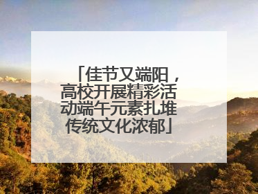 佳节又端阳，高校开展精彩活动端午元素扎堆传统文化浓郁