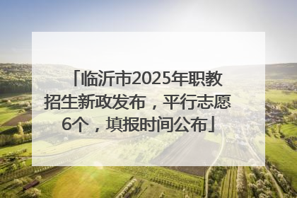 临沂市2025年职教招生新政发布，平行志愿6个，填报时间公布