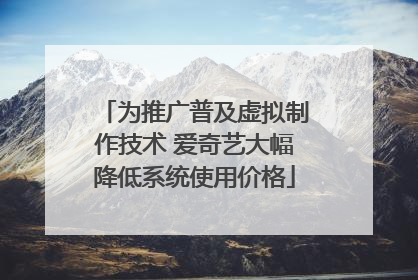 为推广普及虚拟制作技术 爱奇艺大幅降低系统使用价格