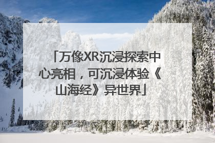 万像XR沉浸探索中心亮相，可沉浸体验《山海经》异世界