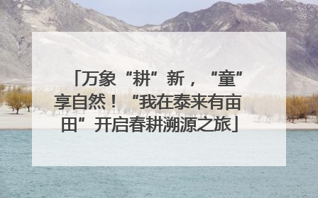 万象“耕”新，“童”享自然！“我在泰来有亩田”开启春耕溯源之旅