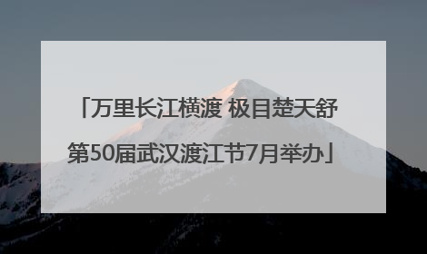 万里长江横渡 极目楚天舒 第50届武汉渡江节7月举办
