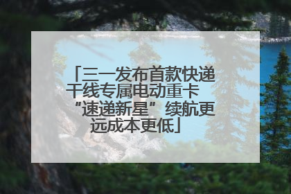 三一发布首款快递干线专属电动重卡 “速递新星”续航更远成本更低