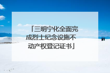 三明宁化全面完成烈士纪念设施不动产权登记证书