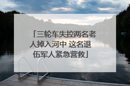 三轮车失控两名老人掉入河中 这名退伍军人紧急营救