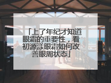 上了年纪才知道眼霜的重要性，看初源漾眼霜如何改善眼周状态