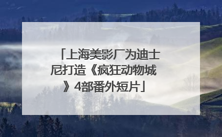 上海美影厂为迪士尼打造《疯狂动物城》4部番外短片