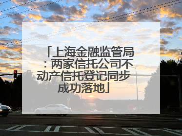 上海金融监管局：两家信托公司不动产信托登记同步成功落地