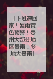 下班速回家！暴雨黄色预警！贵州大部分地区暴雨，多地大暴雨