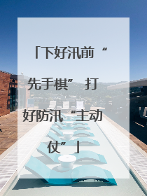 下好汛前“先手棋” 打好防汛“主动仗”