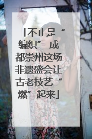 不止是“编织” 成都崇州这场非遗盛会让古老技艺“燃”起来