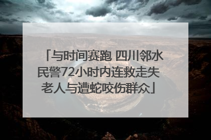 与时间赛跑 四川邻水民警72小时内连救走失老人与遭蛇咬伤群众