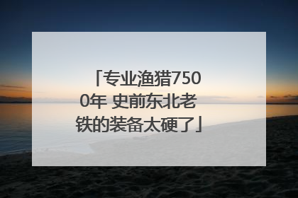 专业渔猎7500年 史前东北老铁的装备太硬了