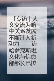 专访｜人文交流为哈中关系发展不断注入新动力——访哈萨克斯坦文化与信息部部长巴拉耶娃
