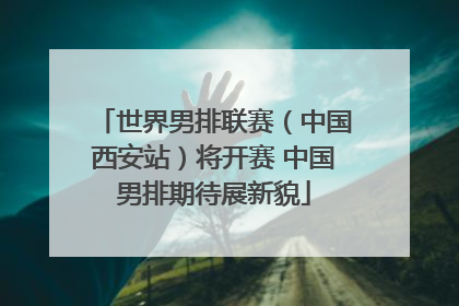 世界男排联赛（中国西安站）将开赛 中国男排期待展新貌