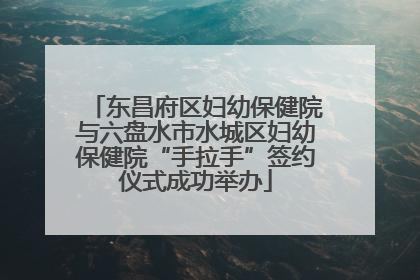 东昌府区妇幼保健院与六盘水市水城区妇幼保健院“手拉手”签约仪式成功举办