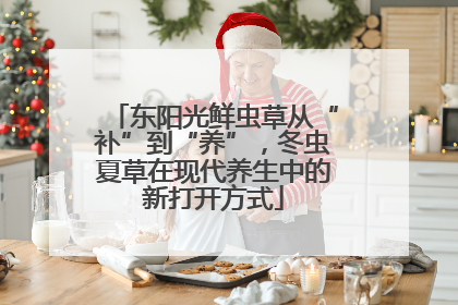 东阳光鲜虫草从“补”到“养”，冬虫夏草在现代养生中的新打开方式