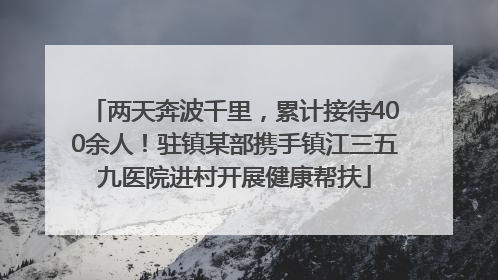 两天奔波千里，累计接待400余人！驻镇某部携手镇江三五九医院进村开展健康帮扶