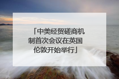 中美经贸磋商机制首次会议在英国伦敦开始举行